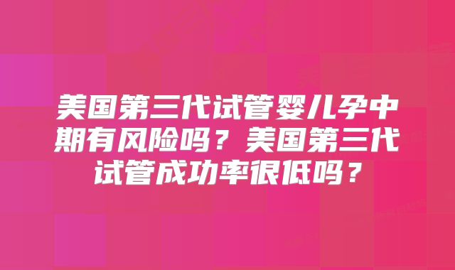 美国第三代试管婴儿孕中期有风险吗？美国第三代试管成功率很低吗？