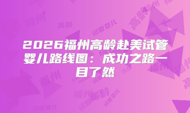 2026福州高龄赴美试管婴儿路线图：成功之路一目了然
