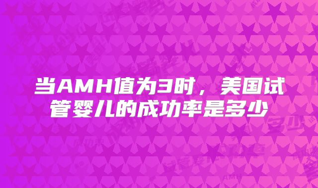 当AMH值为3时,美国试管婴儿的成功率是多少