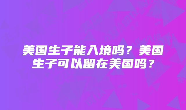 美国生子能入境吗？美国生子可以留在美国吗？