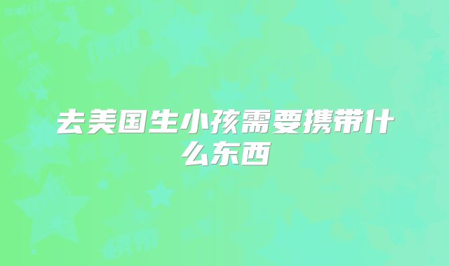 去美国生小孩需要携带什么东西