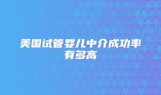 美国试管婴儿中介成功率有多高