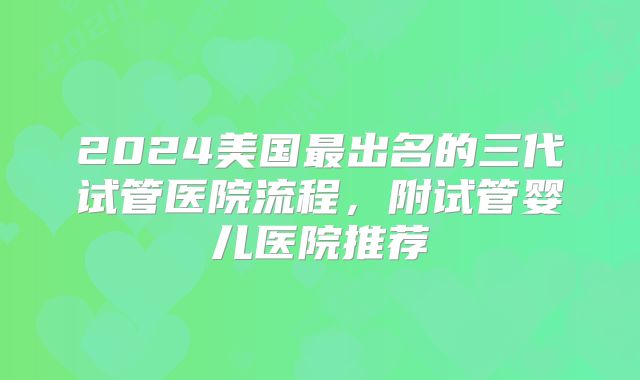 2024美国最出名的三代试管医院流程,附试管婴儿医院推荐