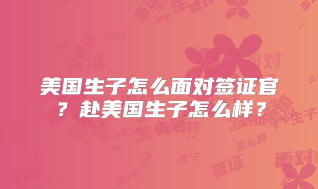 美国生子怎么面对签证官？赴美国生子怎么样？