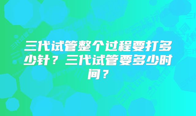 三代试管整个过程要打多少针?三代试管要多少时间?