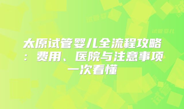 太原试管婴儿全流程攻略：费用、医院与注意事项一次看懂