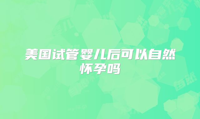 美国试管婴儿后可以自然怀孕吗