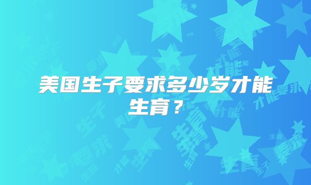 美国生子要求多少岁才能生育？