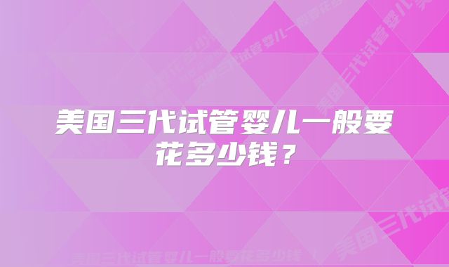 美国三代试管婴儿一般要花多少钱？