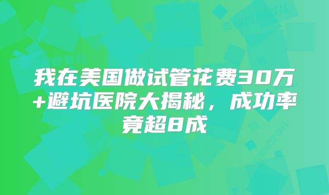 我在美国做试管花费30万+避坑医院大揭秘，成功率竟超8成