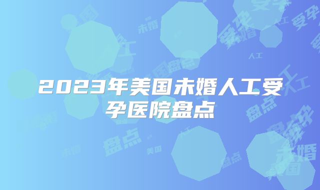 2023年美国未婚人工受孕医院盘点