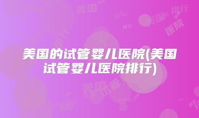 美国的试管婴儿医院(美国试管婴儿医院排行)