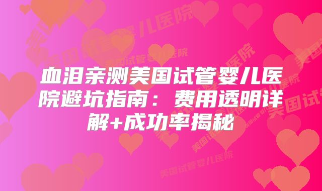 血泪亲测美国试管婴儿医院避坑指南：费用透明详解+成功率揭秘