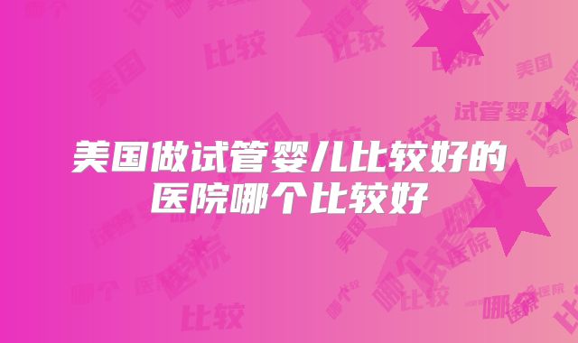美国做试管婴儿比较好的医院哪个比较好