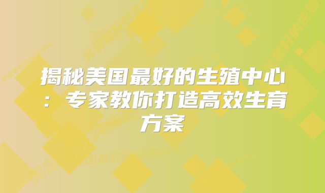 揭秘美国最好的生殖中心：专家教你打造高效生育方案