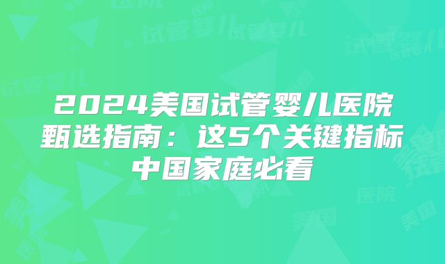 2024美国试管婴儿医院甄选指南:这5个关键指标中国家庭必看