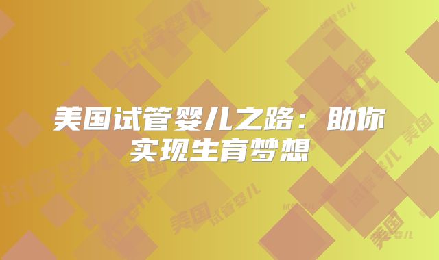 美国试管婴儿之路：助你实现生育梦想