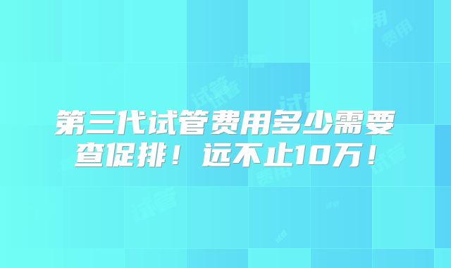 第三代试管费用多少需要查促排！远不止10万！