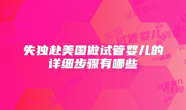 失独赴美国做试管婴儿的详细步骤有哪些
