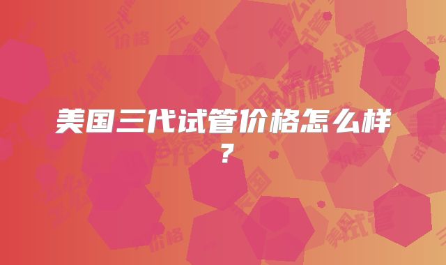 美国三代试管价格怎么样？