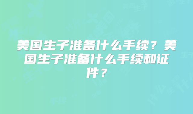 美国生子准备什么手续？美国生子准备什么手续和证件？