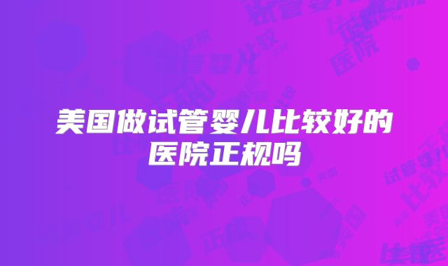 美国做试管婴儿比较好的医院正规吗