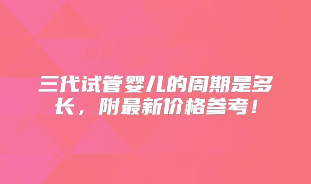 三代试管婴儿的周期是多长，附最新价格参考！