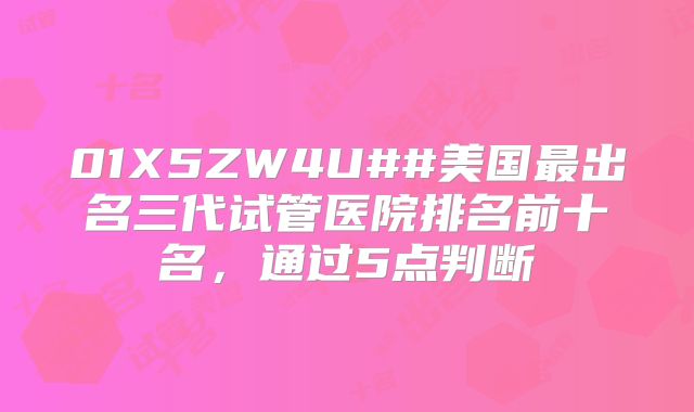 01X5ZW4U##美国最出名三代试管医院排名前十名,通过5点判断