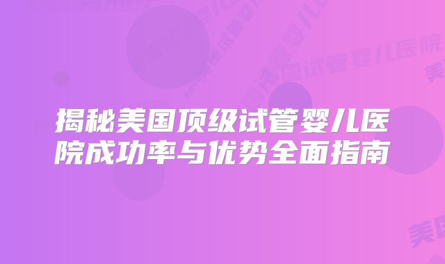 揭秘美国顶级试管婴儿医院成功率与优势全面指南