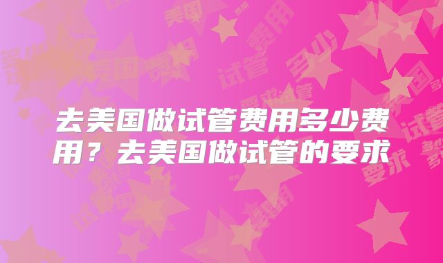 去美国做试管费用多少费用？去美国做试管的要求