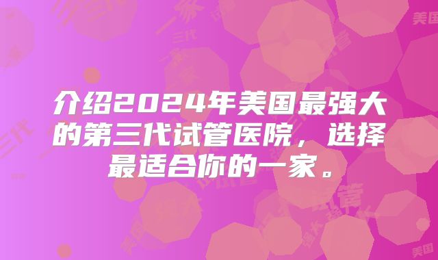 介绍2024年美国最强大的第三代试管医院，选择最适合你的一家。