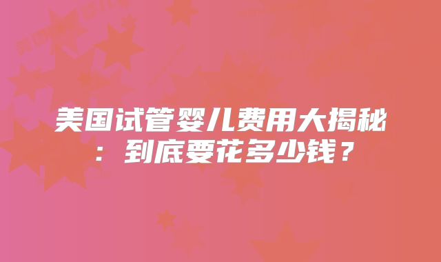 美国试管婴儿费用大揭秘：到底要花多少钱？