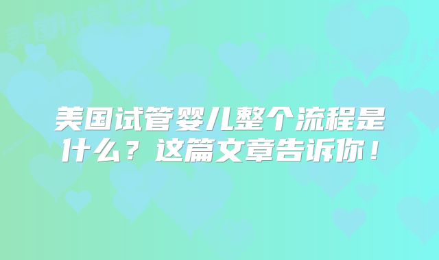 美国试管婴儿整个流程是什么？这篇文章告诉你！