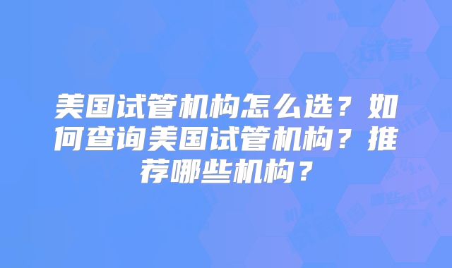 美国试管机构怎么选?如何查询美国试管机构?推荐哪些机构?