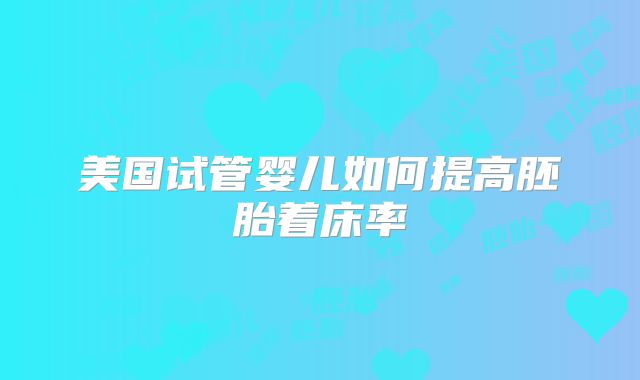 美国试管婴儿如何提高胚胎着床率