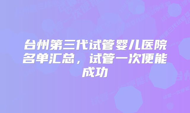 台州第三代试管婴儿医院名单汇总，试管一次便能成功