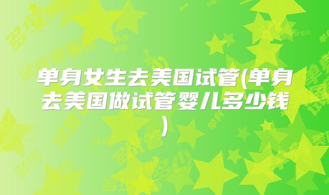 单身女生去美国试管(单身去美国做试管婴儿多少钱)