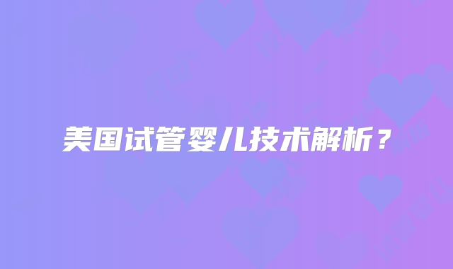 美国试管婴儿技术解析？