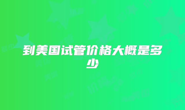 到美国试管价格大概是多少
