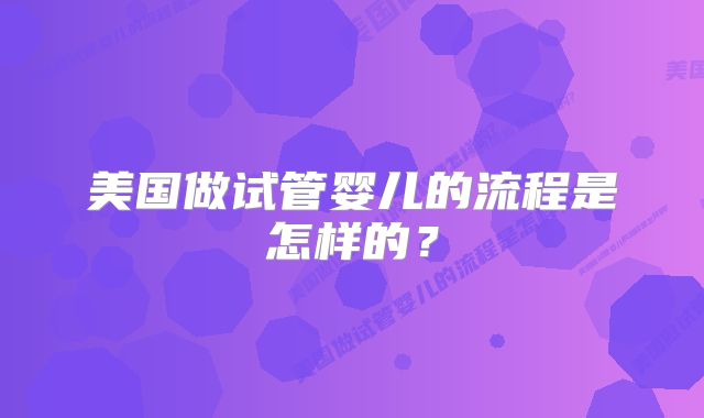 美国做试管婴儿的流程是怎样的？