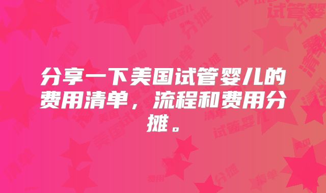 分享一下美国试管婴儿的费用清单，流程和费用分摊。