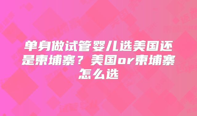 单身做试管婴儿选美国还是柬埔寨？美国or柬埔寨怎么选