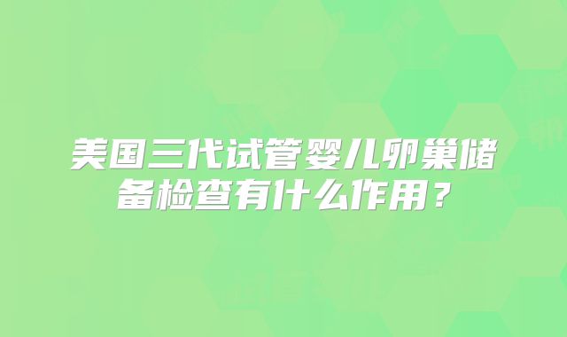 美国三代试管婴儿卵巢储备检查有什么作用？