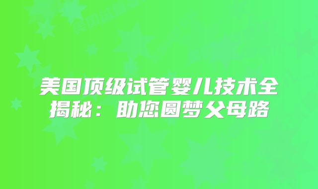 美国顶级试管婴儿技术全揭秘：助您圆梦父母路