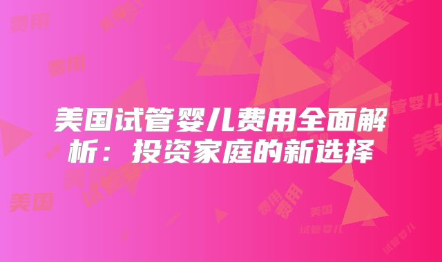 美国试管婴儿费用全面解析：投资家庭的新选择