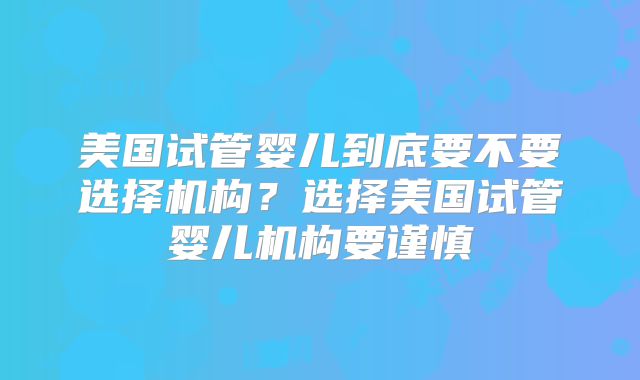 美国试管婴儿到底要不要选择机构？选择美国试管婴儿机构要谨慎