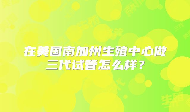 在美国南加州生殖中心做三代试管怎么样？