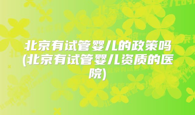 北京有试管婴儿的政策吗(北京有试管婴儿资质的医院)