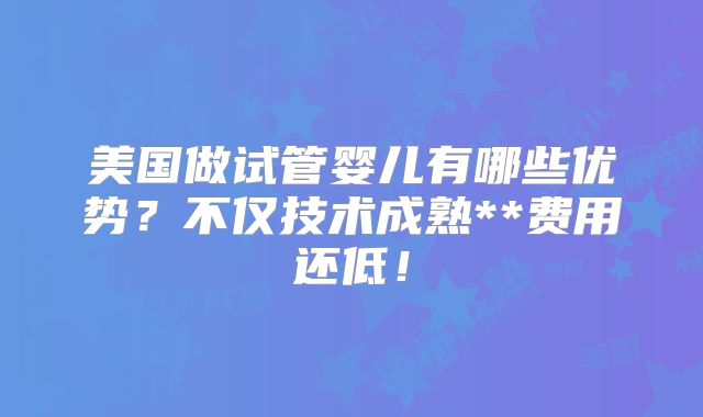美国做试管婴儿有哪些优势?不仅技术成熟**费用还低!