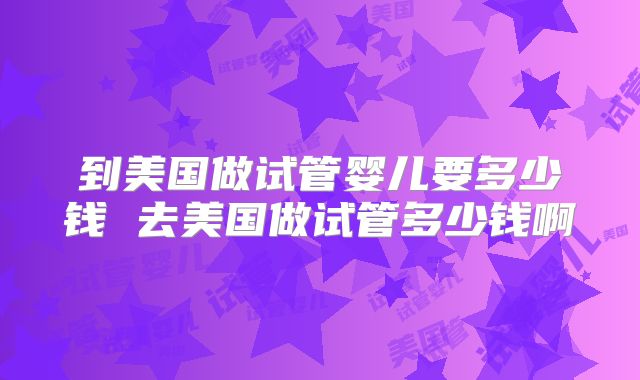 到美国做试管婴儿要多少钱 去美国做试管多少钱啊